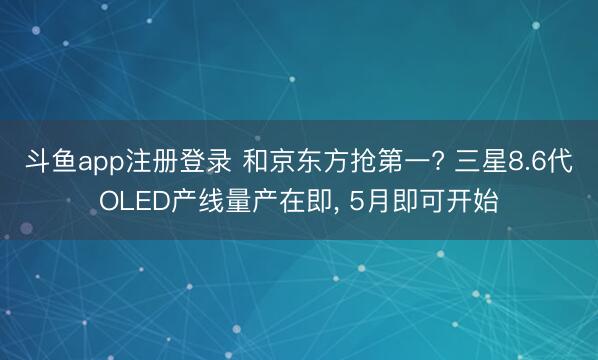 斗鱼app注册登录 和京东方抢第一? 三星8.6代OLED产线量产在即， 5月即可开始