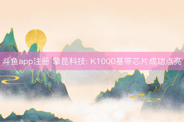 斗鱼app注册 擎昆科技: K1000基带芯片成功点亮