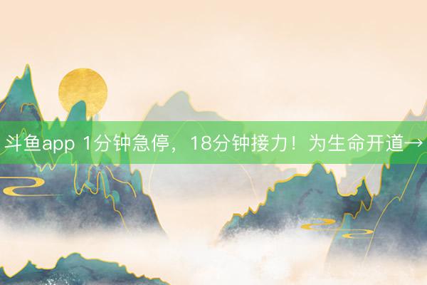 斗鱼app 1分钟急停，18分钟接力！为生命开道→