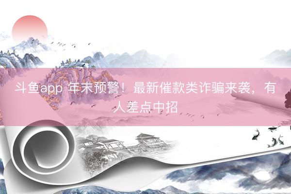 斗鱼app 年末预警！最新催款类诈骗来袭，有人差点中招