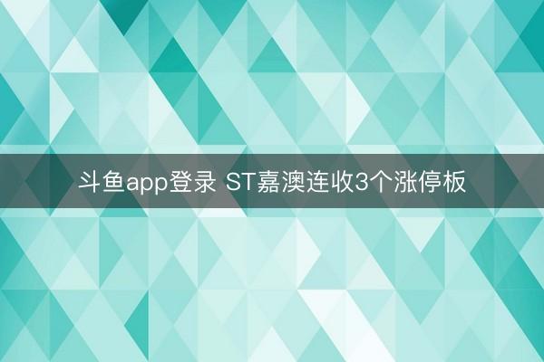 斗鱼app登录 ST嘉澳连收3个涨停板