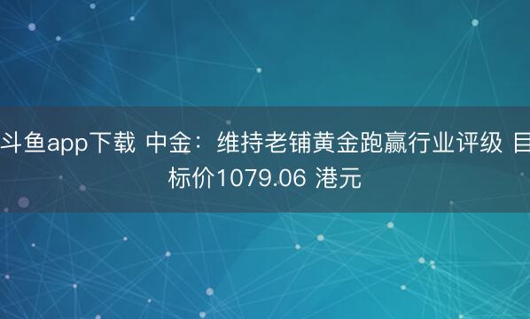 斗鱼app下载 中金：维持老铺黄金跑赢行业评级 目标价1079.06 港元