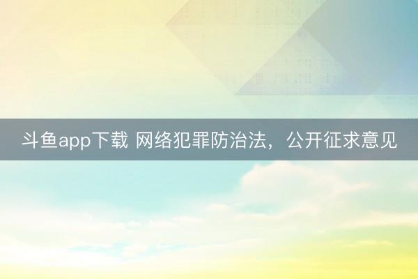 斗鱼app下载 网络犯罪防治法，公开征求意见