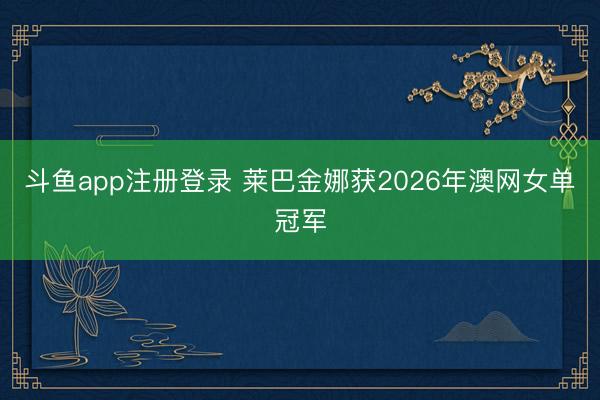斗鱼app注册登录 莱巴金娜获2026年澳网女单冠军