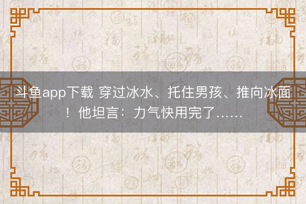 斗鱼app下载 穿过冰水、托住男孩、推向冰面！他坦言：力气快用完了……