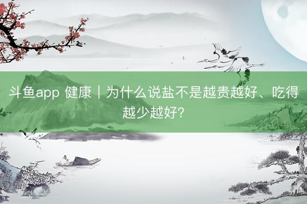 斗鱼app 健康｜为什么说盐不是越贵越好、吃得越少越好？