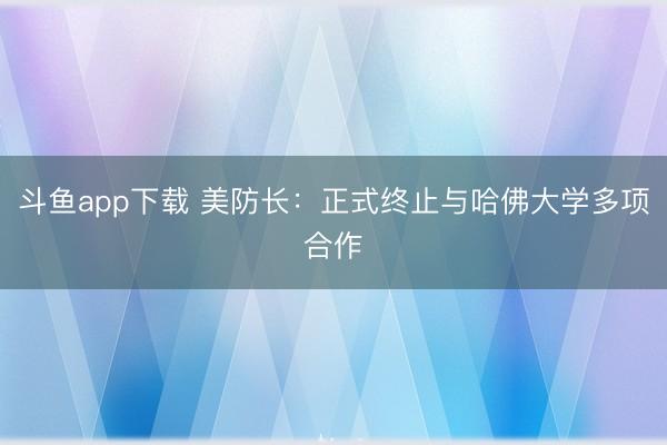 斗鱼app下载 美防长:正式终止与哈佛大学多项合作