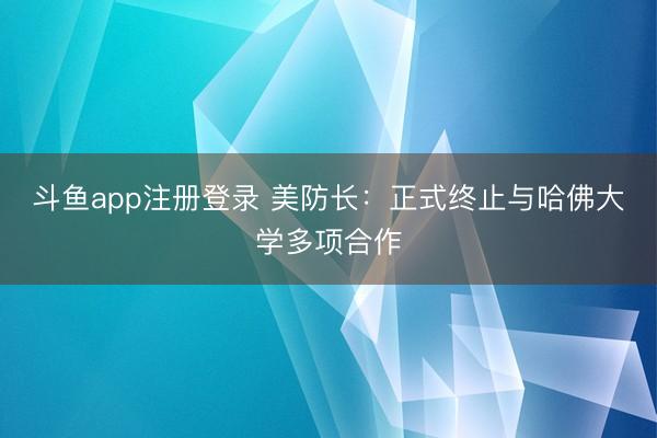 斗鱼app注册登录 美防长:正式终止与哈佛大学多项合作