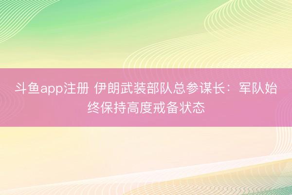 斗鱼app注册 伊朗武装部队总参谋长:军队始终保持高度戒备状态