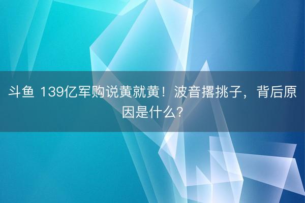 斗鱼 139亿军购说黄就黄!波音撂挑子,背后原因是什么?