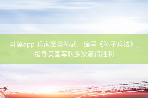斗鱼app 兵家至圣孙武,编写《孙子兵法》,指导吴国军队多次赢得胜利