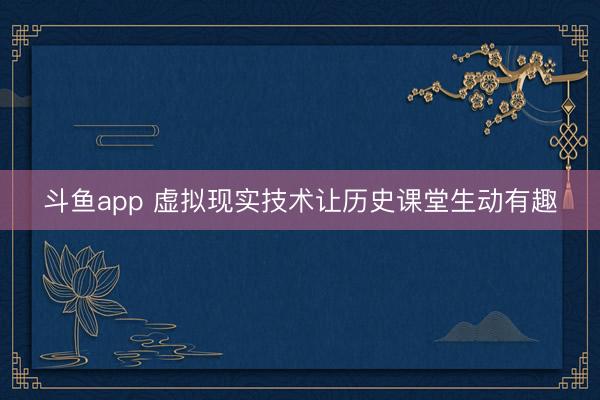 斗鱼app 虚拟现实技术让历史课堂生动有趣