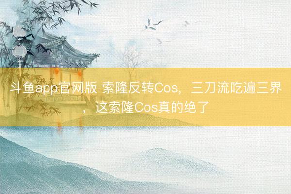 斗鱼app官网版 索隆反转Cos，三刀流吃遍三界，这索隆Cos真的绝了