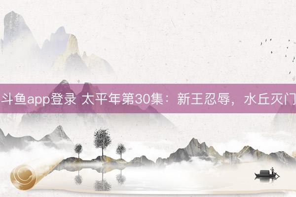 斗鱼app登录 太平年第30集:新王忍辱,水丘灭门