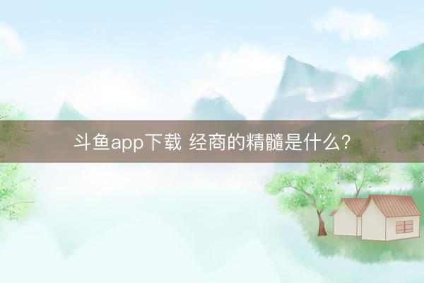 斗鱼app下载 经商的精髓是什么？