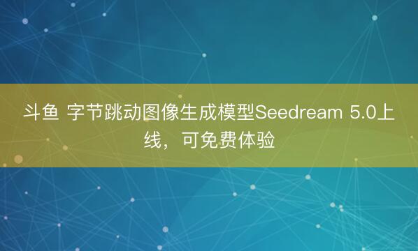 斗鱼 字节跳动图像生成模型Seedream 5.0上线，可免费体验