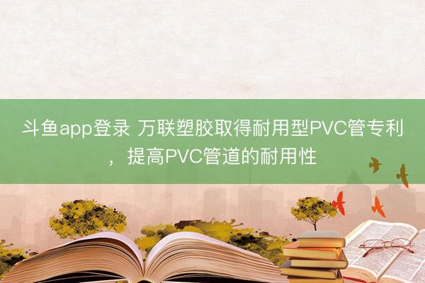 斗鱼app登录 万联塑胶取得耐用型PVC管专利，提高PVC管道的耐用性