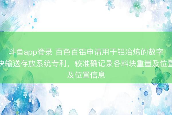 斗鱼app登录 百色百铝申请用于铝冶炼的数字化料块输送存放系统专利,较准确记录各料块重量及位置信息