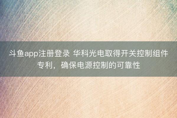 斗鱼app注册登录 华科光电取得开关控制组件专利，确保电源控制的可靠性