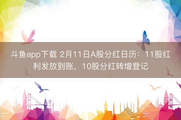 斗鱼app下载 2月11日A股分红日历：11股红利发放到账，10股分红转增登记