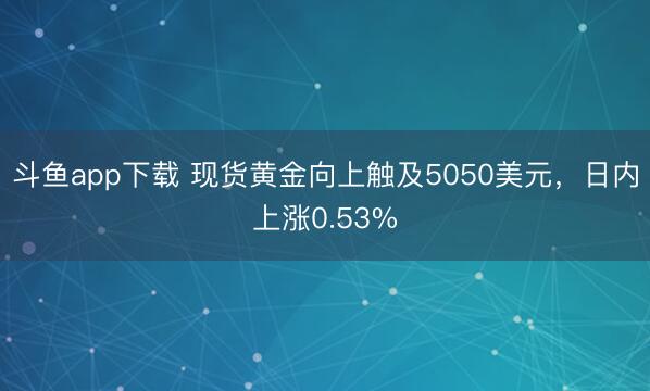 斗鱼app下载 现货黄金向上触及5050美元，日内上涨0.53%