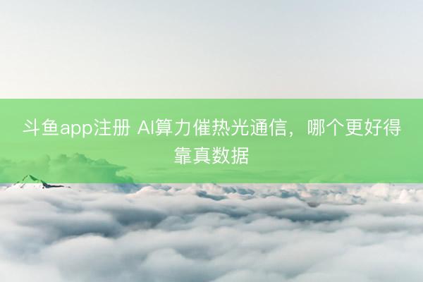 斗鱼app注册 AI算力催热光通信，哪个更好得靠真数据