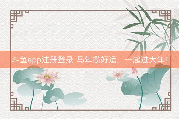 斗鱼app注册登录 马年攒好运,一起过大年!