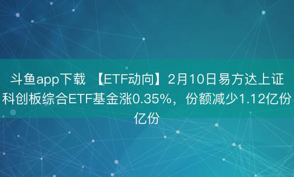 斗鱼app下载 【ETF动向】2月10日易方达上证科创板综合ETF基金涨0.35%，份额减少1.12亿份