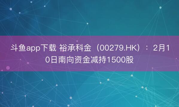 斗鱼app下载 裕承科金（00279.HK）：2月10日南向资金减持1500股