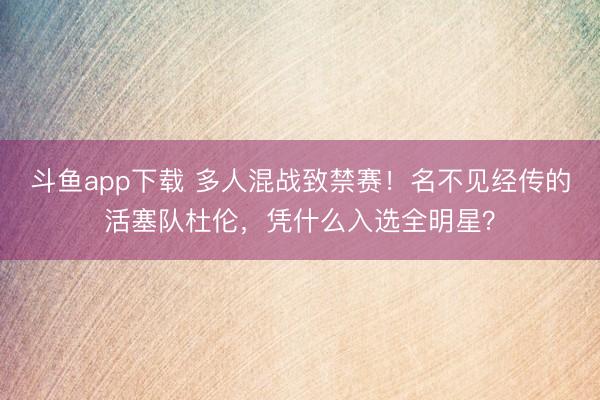 斗鱼app下载 多人混战致禁赛！名不见经传的活塞队杜伦，凭什么入选全明星？