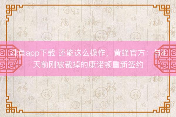 斗鱼app下载 还能这么操作，黄蜂官方：与4天前刚被裁掉的康诺顿重新签约