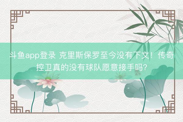 斗鱼app登录 克里斯保罗至今没有下文！传奇控卫真的没有球队愿意接手吗？