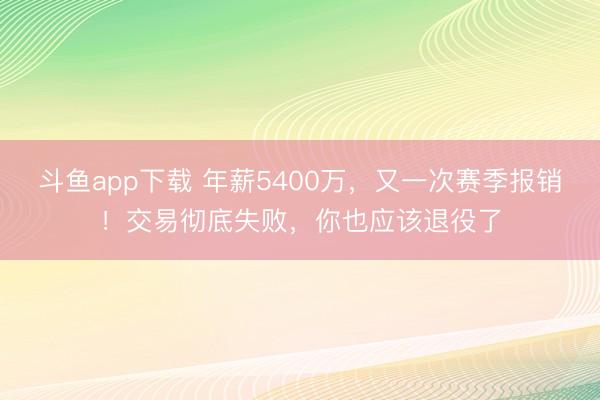 斗鱼app下载 年薪5400万,又一次赛季报销!交易彻底失败,你也应该退役了