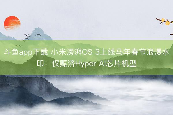 斗鱼app下载 小米滂湃OS 3上线马年春节浪漫水印：仅赈济Hyper AI芯片机型