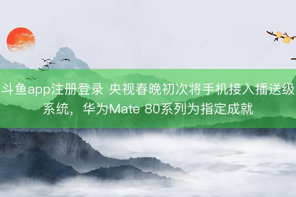 斗鱼app注册登录 央视春晚初次将手机接入播送级系统,华为Mate 80系列为指定成就