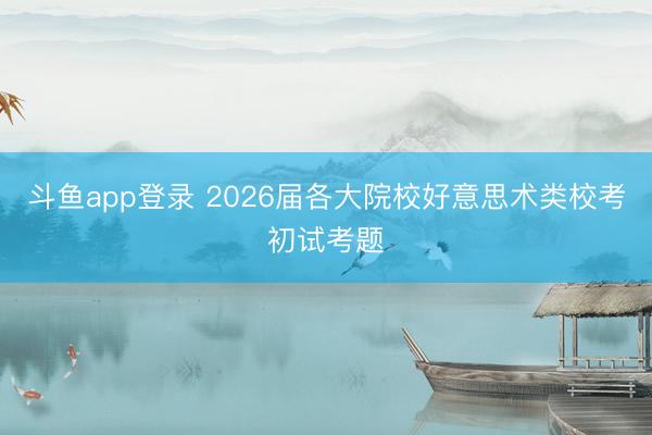 斗鱼app登录 2026届各大院校好意思术类校考初试考题