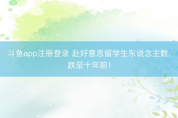 斗鱼app注册登录 赴好意思留学生东说念主数，跌至十年前！