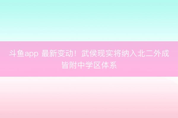 斗鱼app 最新变动!武侯现实将纳入北二外成皆附中学区体系