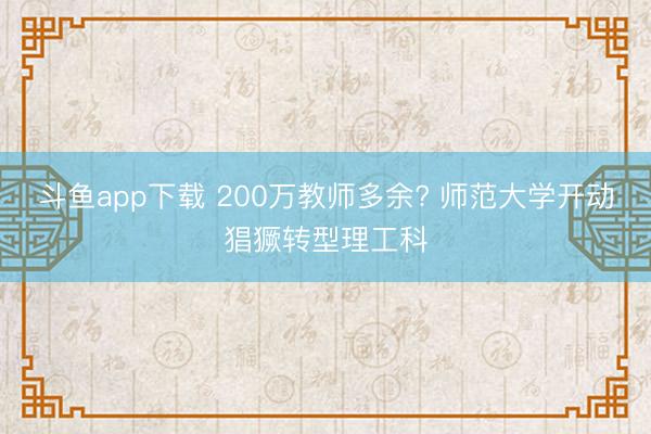 斗鱼app下载 200万教师多余? 师范大学开动猖獗转型理工科