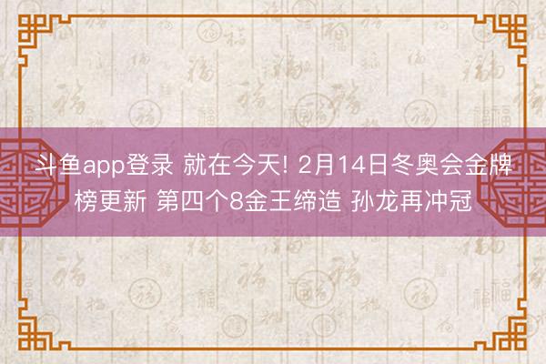 斗鱼app登录 就在今天! 2月14日冬奥会金牌榜更新 第四个8金王缔造 孙龙再冲冠