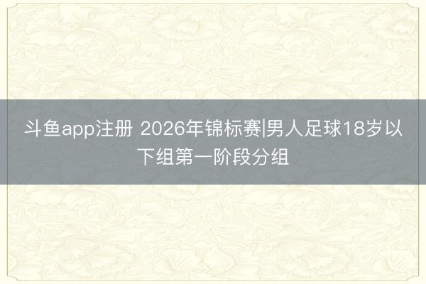 斗鱼app注册 2026年锦标赛|男人足球18岁以下组第一阶段分组