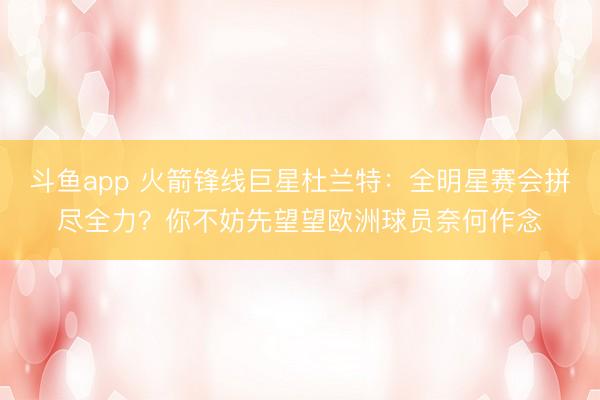 斗鱼app 火箭锋线巨星杜兰特：全明星赛会拼尽全力？你不妨先望望欧洲球员奈何作念