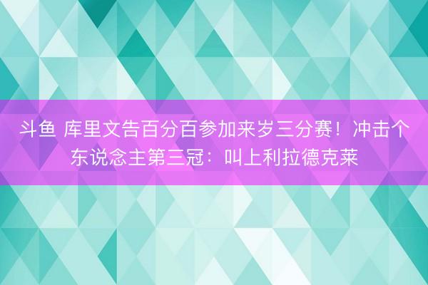 斗鱼 库里文告百分百参加来岁三分赛！冲击个东说念主第三冠：叫上利拉德克莱