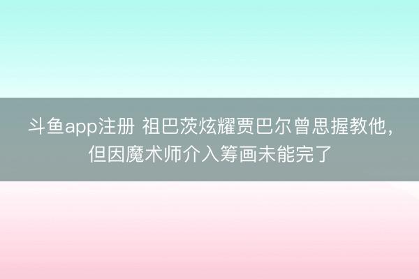 斗鱼app注册 祖巴茨炫耀贾巴尔曾思握教他，但因魔术师介入筹画未能完了