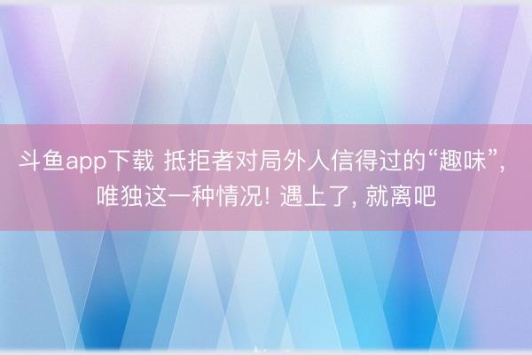 斗鱼app下载 抵拒者对局外人信得过的“趣味”， 唯独这一种情况! 遇上了， 就离吧