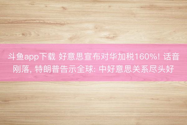 斗鱼app下载 好意思宣布对华加税160%! 话音刚落， 特朗普告示全球: 中好意思关系尽头好