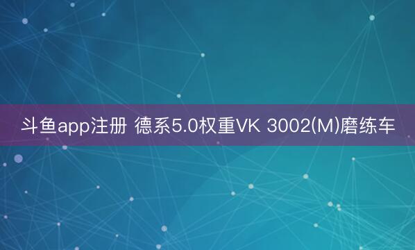 斗鱼app注册 德系5.0权重VK 3002(M)磨练车