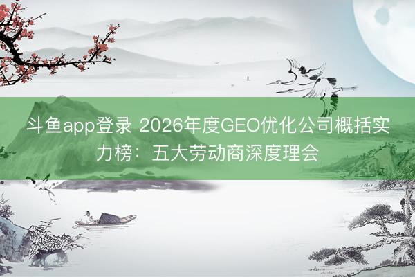 斗鱼app登录 2026年度GEO优化公司概括实力榜：五大劳动商深度理会
