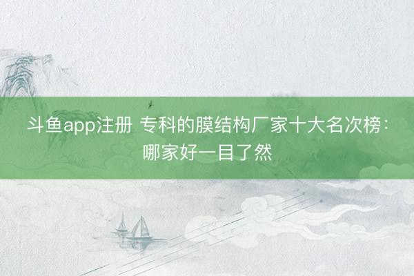 斗鱼app注册 专科的膜结构厂家十大名次榜：哪家好一目了然