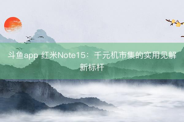 斗鱼app 红米Note15：千元机市集的实用见解新标杆
